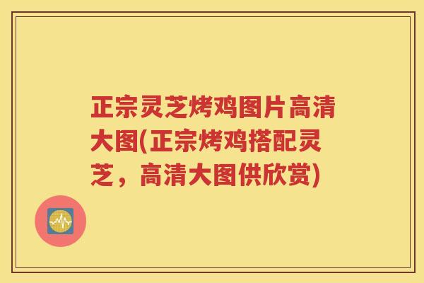 正宗灵芝烤鸡图片高清大图(正宗烤鸡搭配灵芝，高清大图供欣赏)