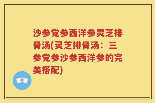 沙参党参西洋参灵芝排骨汤(灵芝排骨汤：三参党参沙参西洋参的完美搭配)