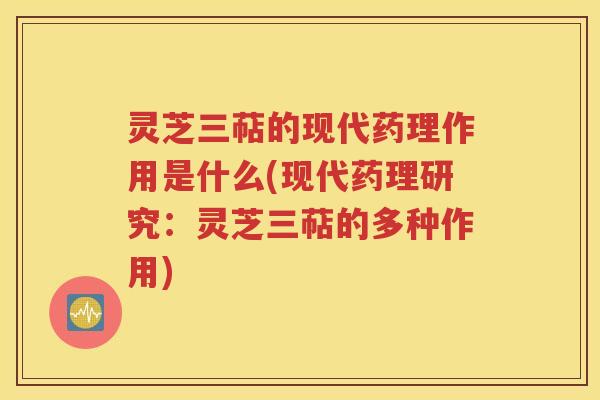 灵芝三萜的现代药理作用是什么(现代药理研究：灵芝三萜的多种作用)