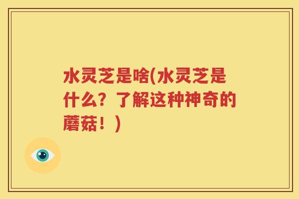 水灵芝是啥(水灵芝是什么？了解这种神奇的蘑菇！)