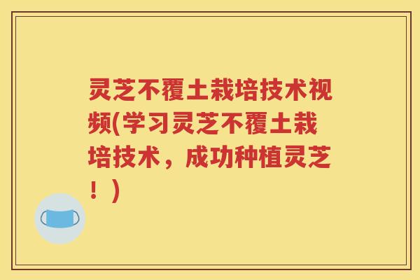 灵芝不覆土栽培技术视频(学习灵芝不覆土栽培技术，成功种植灵芝！)
