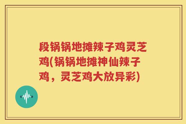 段锅锅地摊辣子鸡灵芝鸡(锅锅地摊神仙辣子鸡，灵芝鸡大放异彩)