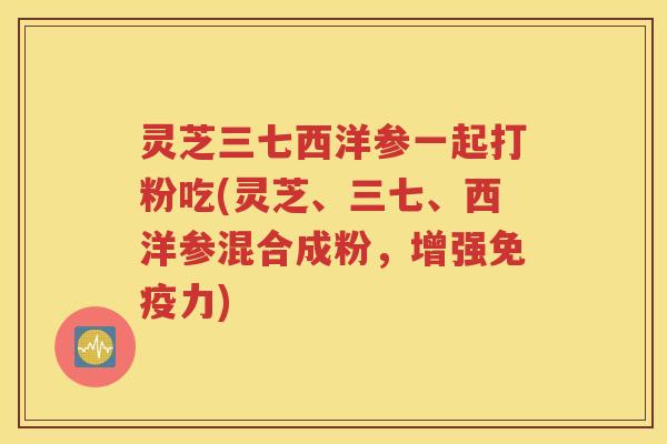 灵芝三七西洋参一起打粉吃(灵芝、三七、西洋参混合成粉，增强免疫力)