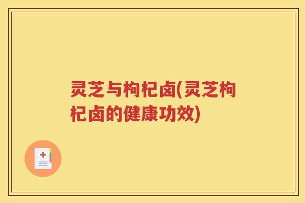 灵芝与枸杞卤(灵芝枸杞卤的健康功效)