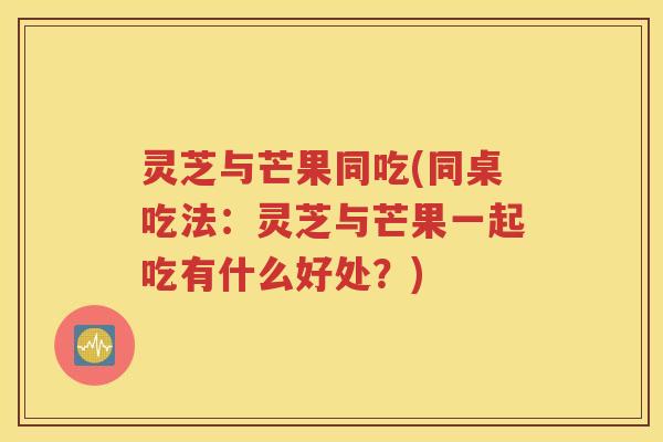 灵芝与芒果同吃(同桌吃法：灵芝与芒果一起吃有什么好处？)