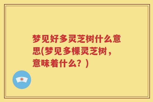 梦见好多灵芝树什么意思(梦见多棵灵芝树，意味着什么？)