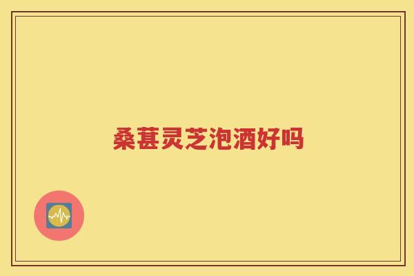 桑葚灵芝泡酒好吗