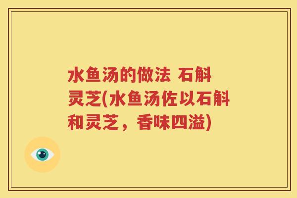 水鱼汤的做法 石斛 灵芝(水鱼汤佐以石斛和灵芝，香味四溢)