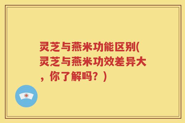 灵芝与燕米功能区别(灵芝与燕米功效差异大，你了解吗？)