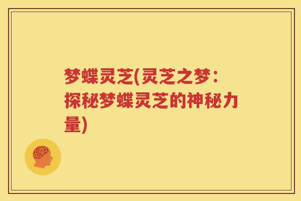 梦蝶灵芝(灵芝之梦：探秘梦蝶灵芝的神秘力量)