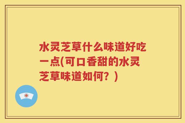 水灵芝草什么味道好吃一点(可口香甜的水灵芝草味道如何？)