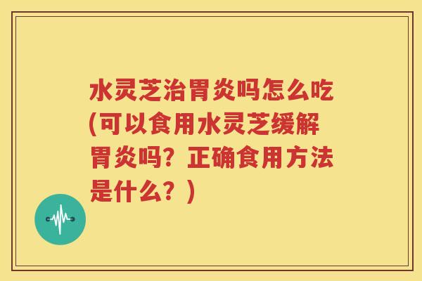 水灵芝治胃炎吗怎么吃(可以食用水灵芝缓解胃炎吗？正确食用方法是什么？)