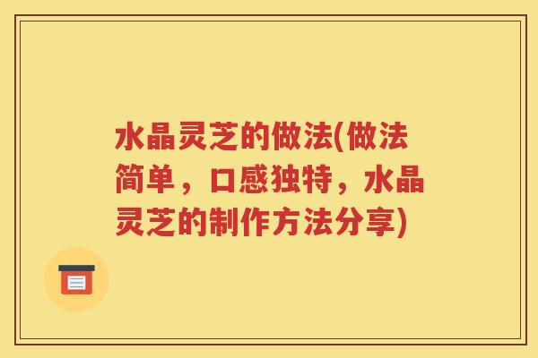 水晶灵芝的做法(做法简单，口感独特，水晶灵芝的制作方法分享)