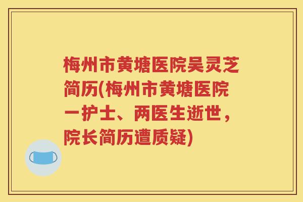 梅州市黄塘医院吴灵芝简历(梅州市黄塘医院一护士、两医生逝世，院长简历遭质疑)