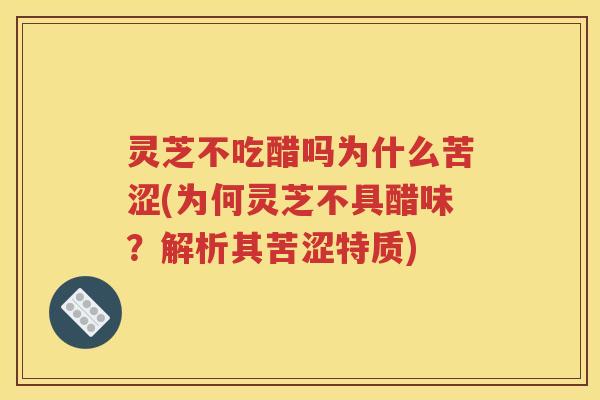 灵芝不吃醋吗为什么苦涩(为何灵芝不具醋味？解析其苦涩特质)