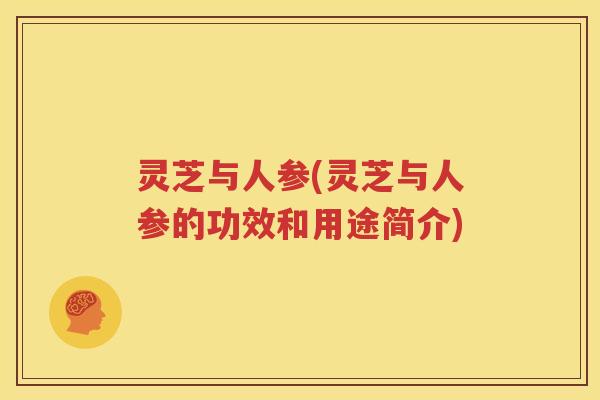 灵芝与人参(灵芝与人参的功效和用途简介)