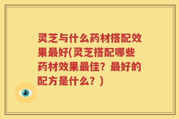 灵芝与什么药材搭配效果最好(灵芝搭配哪些药材效果最佳？最好的配方是什么？)