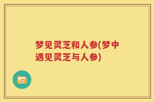 梦见灵芝和人参(梦中遇见灵芝与人参)
