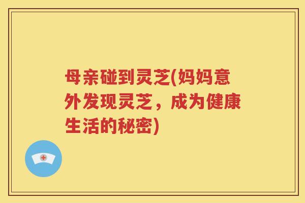 母亲碰到灵芝(妈妈意外发现灵芝，成为健康生活的秘密)