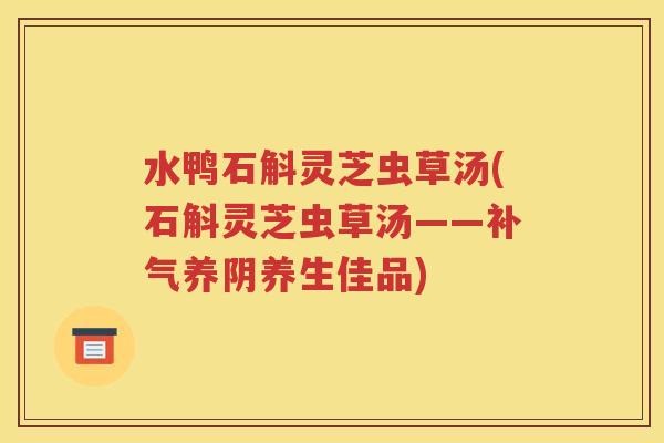 水鸭石斛灵芝虫草汤(石斛灵芝虫草汤——补气养阴养生佳品)