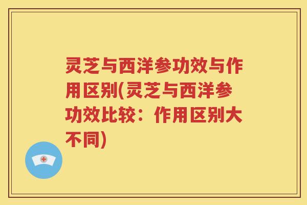 灵芝与西洋参功效与作用区别(灵芝与西洋参功效比较：作用区别大不同)