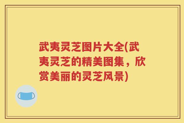 武夷灵芝图片大全(武夷灵芝的精美图集，欣赏美丽的灵芝风景)