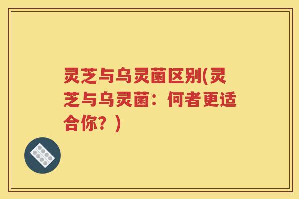 灵芝与乌灵菌区别(灵芝与乌灵菌：何者更适合你？)