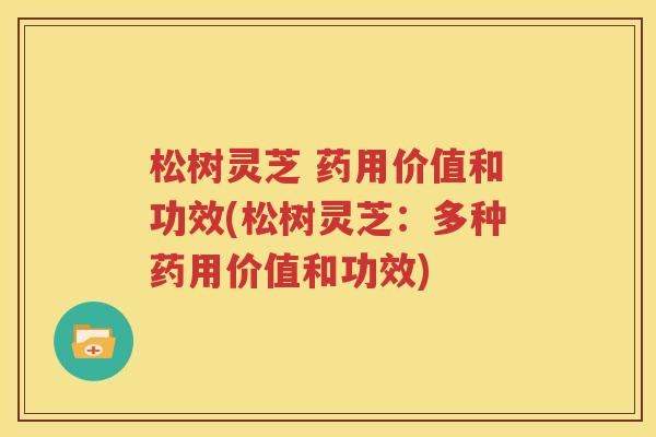 松树灵芝 药用价值和功效(松树灵芝：多种药用价值和功效)