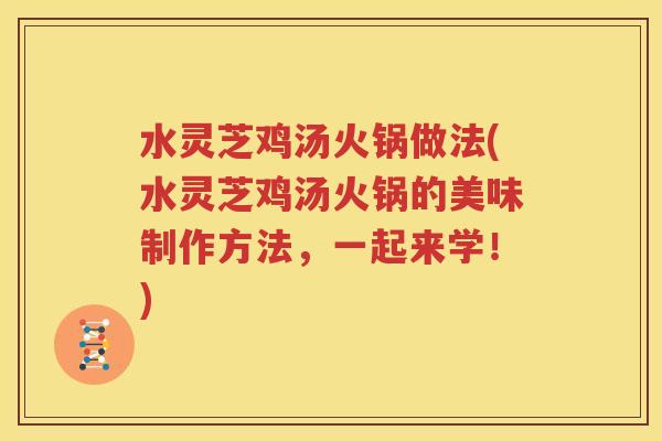 水灵芝鸡汤火锅做法(水灵芝鸡汤火锅的美味制作方法，一起来学！)