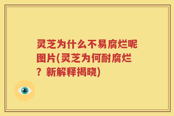 灵芝为什么不易腐烂呢图片(灵芝为何耐腐烂？新解释揭晓)