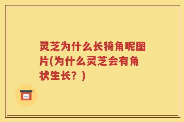 灵芝为什么长犄角呢图片(为什么灵芝会有角状生长？)