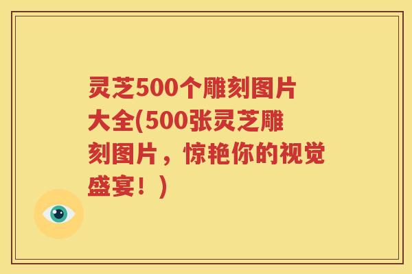 灵芝500个雕刻图片大全(500张灵芝雕刻图片，惊艳你的视觉盛宴！)