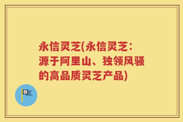 永信灵芝(永信灵芝：源于阿里山、独领风骚的高品质灵芝产品)