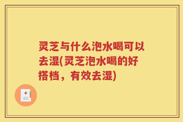 灵芝与什么泡水喝可以去湿(灵芝泡水喝的好搭档，有效去湿)