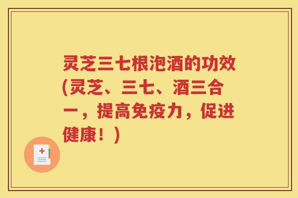 灵芝三七根泡酒的功效(灵芝、三七、酒三合一，提高免疫力，促进健康！)