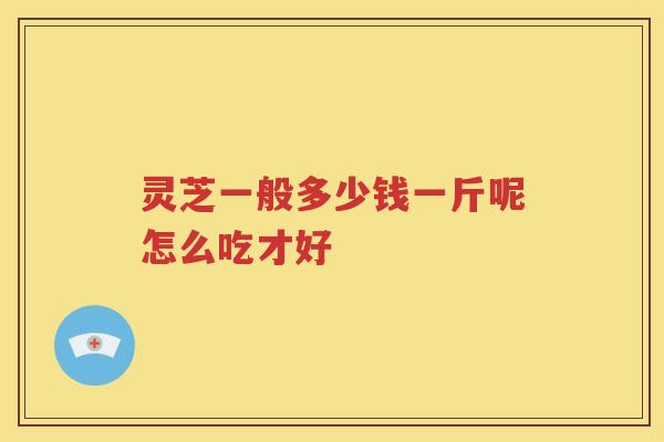 灵芝一般多少钱一斤呢怎么吃才好