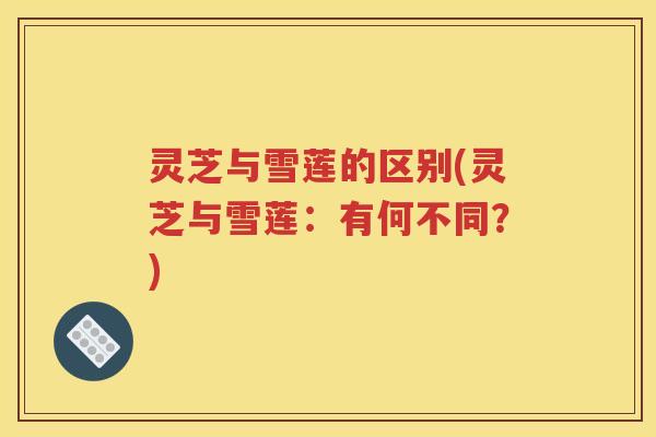 灵芝与雪莲的区别(灵芝与雪莲：有何不同？)
