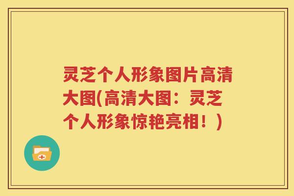 灵芝个人形象图片高清大图(高清大图：灵芝个人形象惊艳亮相！)