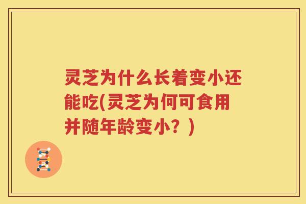 灵芝为什么长着变小还能吃(灵芝为何可食用并随年龄变小？)