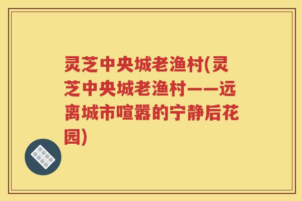 灵芝中央城老渔村(灵芝中央城老渔村——远离城市喧嚣的宁静后花园)