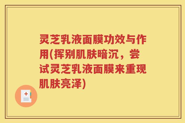 灵芝乳液面膜功效与作用(挥别肌肤暗沉，尝试灵芝乳液面膜来重现肌肤亮泽)