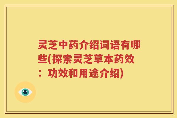 灵芝中药介绍词语有哪些(探索灵芝草本药效：功效和用途介绍)