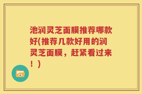 池润灵芝面膜推荐哪款好(推荐几款好用的润灵芝面膜，赶紧看过来！)