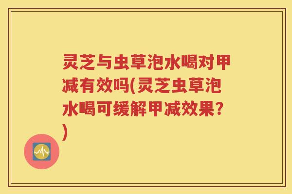 灵芝与虫草泡水喝对甲减有效吗(灵芝虫草泡水喝可缓解甲减效果？)