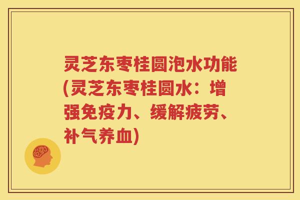 灵芝东枣桂圆泡水功能(灵芝东枣桂圆水：增强免疫力、缓解疲劳、补气养血)