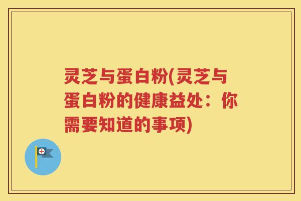 灵芝与蛋白粉(灵芝与蛋白粉的健康益处：你需要知道的事项)