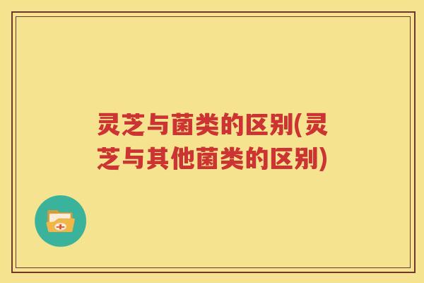 灵芝与菌类的区别(灵芝与其他菌类的区别)
