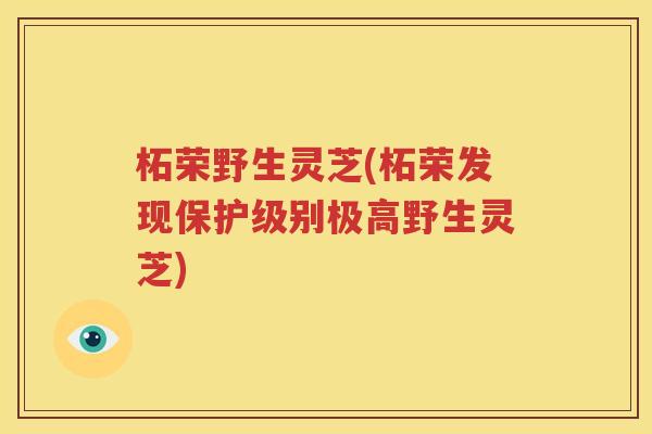 柘荣野生灵芝(柘荣发现保护级别极高野生灵芝)