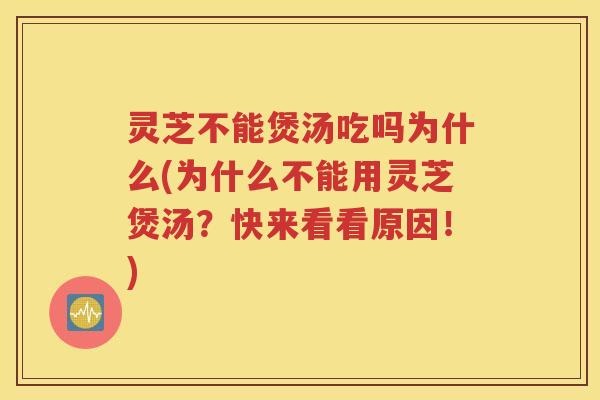 灵芝不能煲汤吃吗为什么(为什么不能用灵芝煲汤？快来看看原因！)