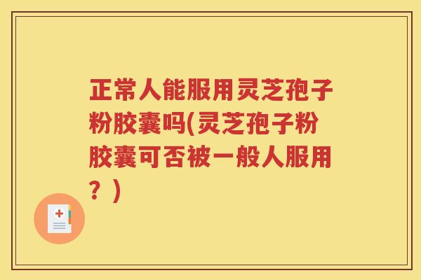 正常人能服用灵芝孢子粉胶囊吗(灵芝孢子粉胶囊可否被一般人服用？)